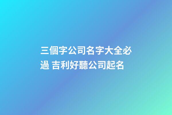 三個字公司名字大全必過 吉利好聽公司起名